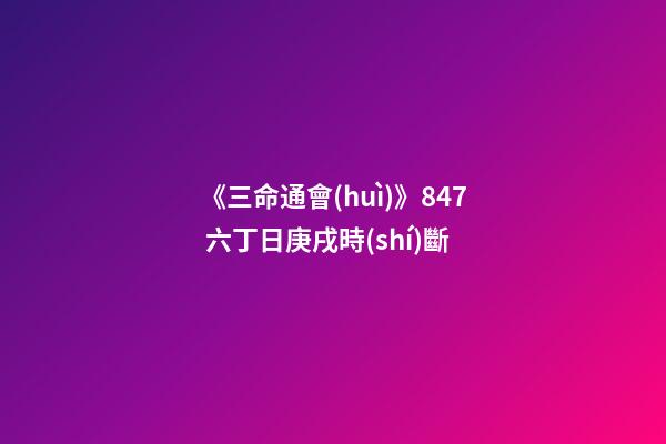 《三命通會(huì)》8.47 六丁日庚戌時(shí)斷